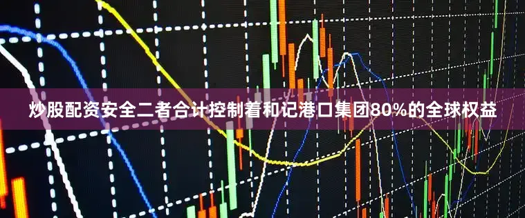 炒股配资安全二者合计控制着和记港口集团80%的全球权益