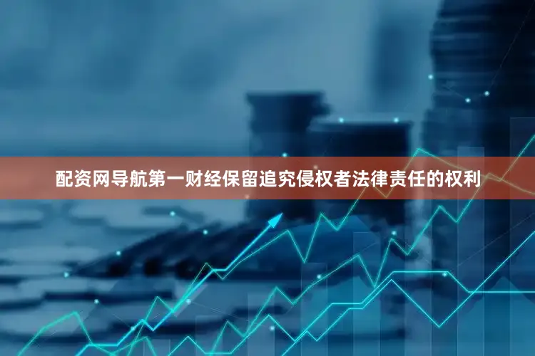 配资网导航第一财经保留追究侵权者法律责任的权利