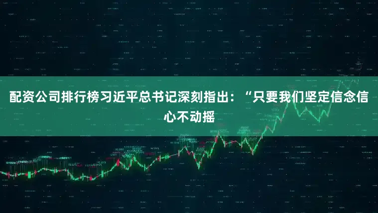 配资公司排行榜习近平总书记深刻指出：“只要我们坚定信念信心不动摇