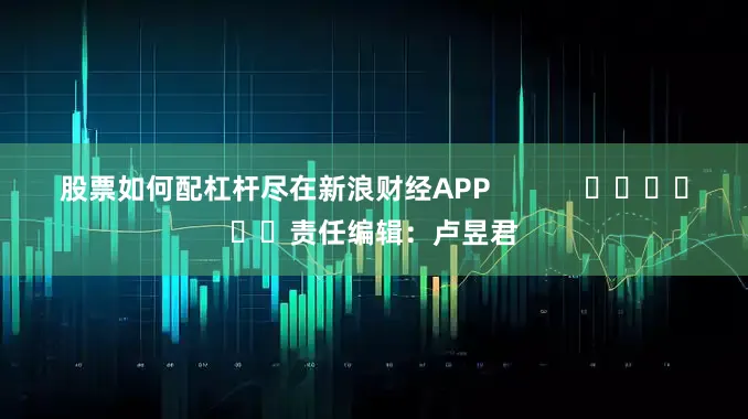 股票如何配杠杆尽在新浪财经APP            						责任编辑：卢昱君