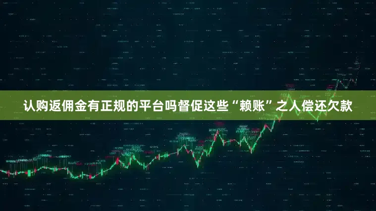 认购返佣金有正规的平台吗督促这些“赖账”之人偿还欠款