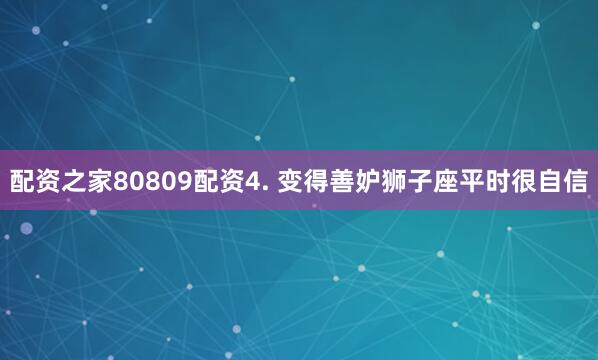 配资之家80809配资4. 变得善妒狮子座平时很自信