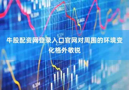 牛股配资网登录入口官网对周围的环境变化格外敏锐