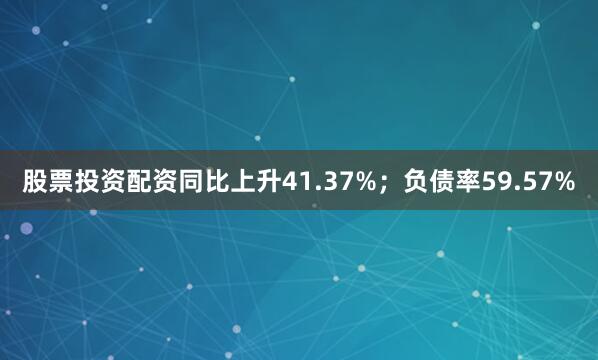 股票投资配资同比上升41.37%；负债率59.57%