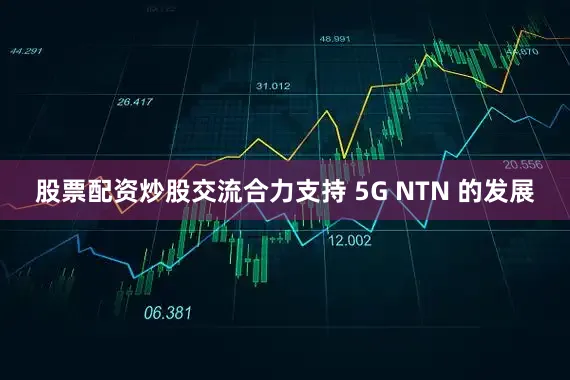 股票配资炒股交流合力支持 5G NTN 的发展