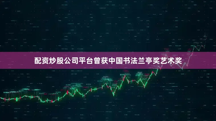 配资炒股公司平台曾获中国书法兰亭奖艺术奖