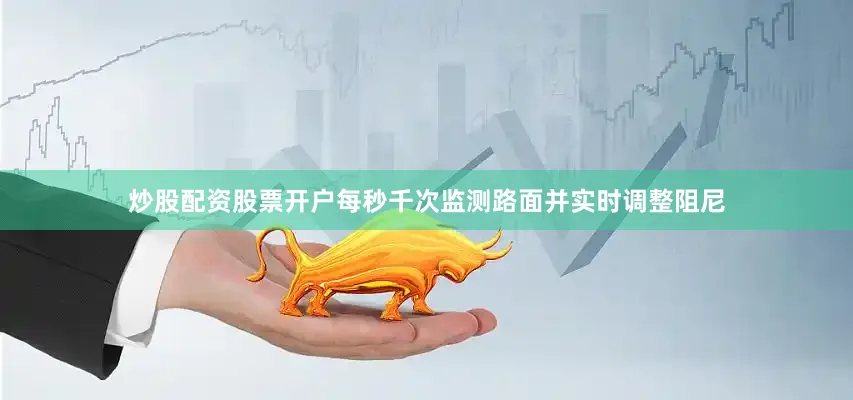 炒股配资股票开户每秒千次监测路面并实时调整阻尼