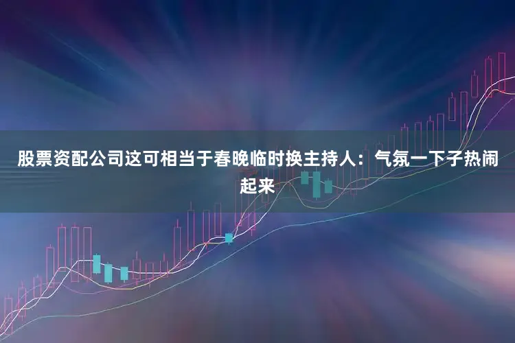 股票资配公司这可相当于春晚临时换主持人：气氛一下子热闹起来