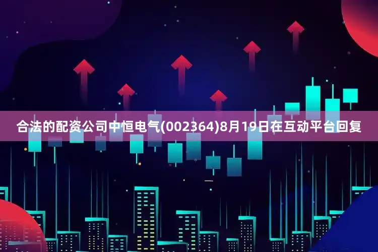 合法的配资公司中恒电气(002364)8月19日在互动平台回复