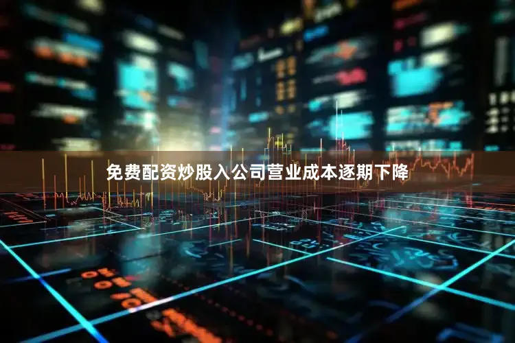 免费配资炒股入公司营业成本逐期下降