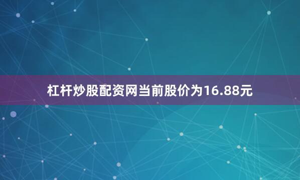 杠杆炒股配资网当前股价为16.88元