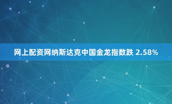 网上配资网纳斯达克中国金龙指数跌 2.58%