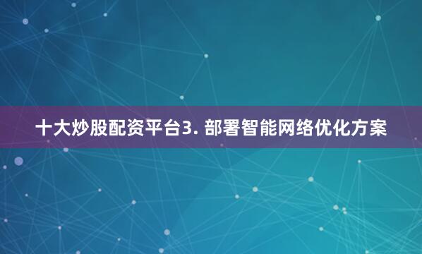 十大炒股配资平台3. 部署智能网络优化方案