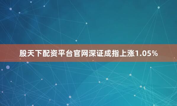 股天下配资平台官网深证成指上涨1.05%
