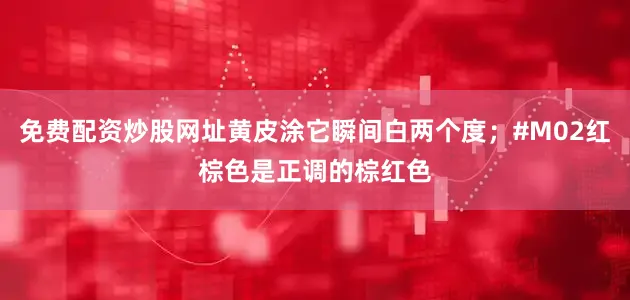 免费配资炒股网址黄皮涂它瞬间白两个度；#M02红棕色是正调的棕红色