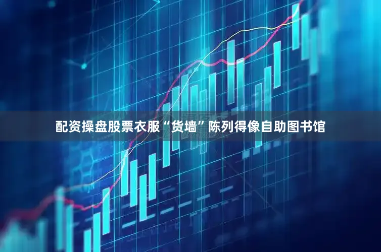 配资操盘股票衣服“货墙”陈列得像自助图书馆