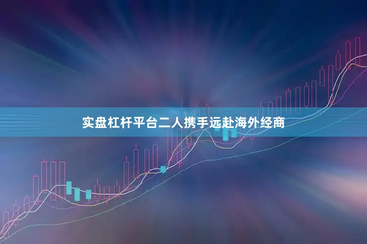 实盘杠杆平台二人携手远赴海外经商