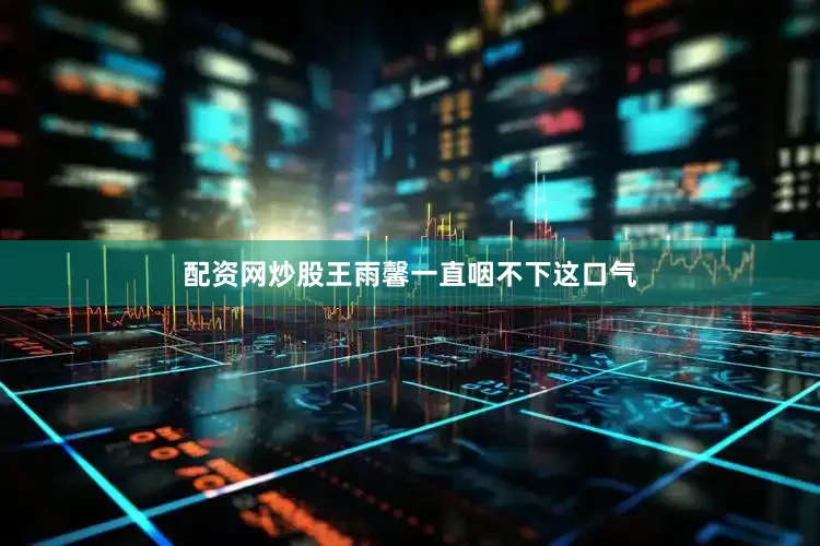配资网炒股王雨馨一直咽不下这口气