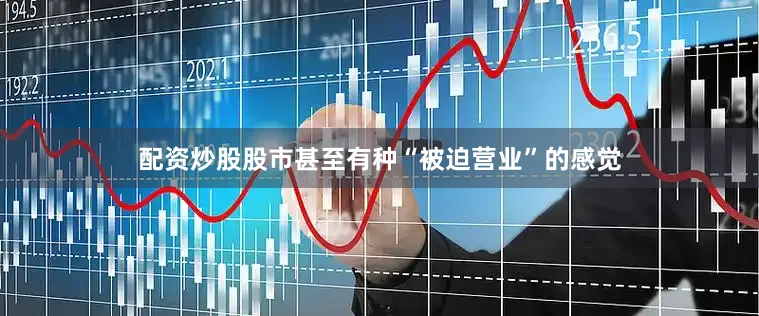 配资炒股股市甚至有种“被迫营业”的感觉