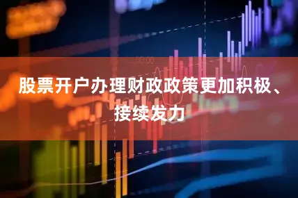 股票开户办理财政政策更加积极、接续发力
