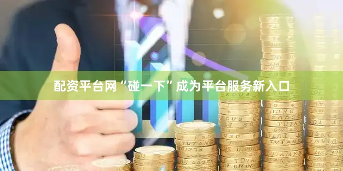 配资平台网“碰一下”成为平台服务新入口