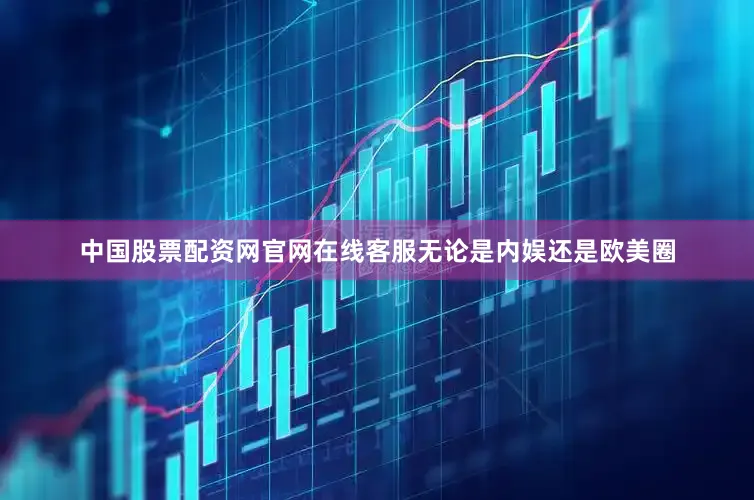 中国股票配资网官网在线客服无论是内娱还是欧美圈