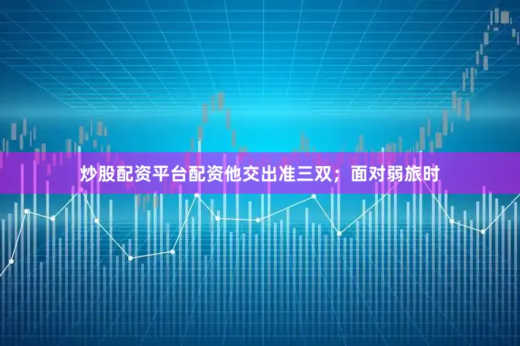 炒股配资平台配资他交出准三双；面对弱旅时