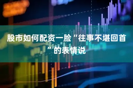 股市如何配资一脸“往事不堪回首”的表情说