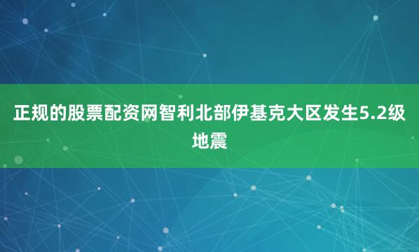 正规的股票配资网智利北部伊基克大区发生5.2级地震