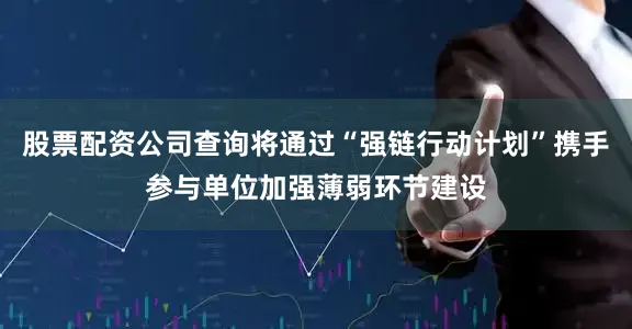 股票配资公司查询将通过“强链行动计划”携手参与单位加强薄弱环节建设