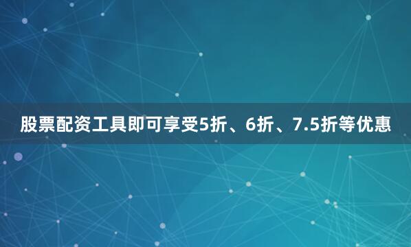 股票配资工具即可享受5折、6折、7.5折等优惠