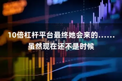 10倍杠杆平台最终她会来的……虽然现在还不是时候